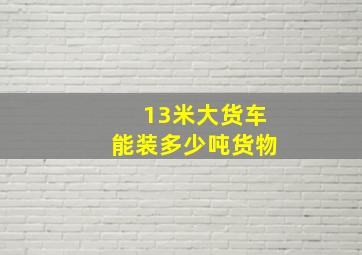 13米大货车能装多少吨货物