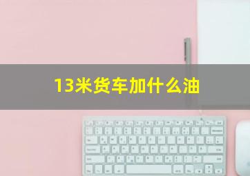 13米货车加什么油