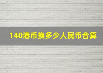 140港币换多少人民币合算