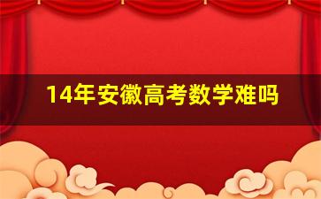 14年安徽高考数学难吗