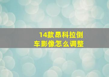 14款昂科拉倒车影像怎么调整