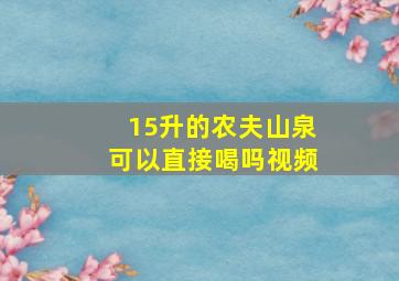 15升的农夫山泉可以直接喝吗视频