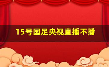 15号国足央视直播不播