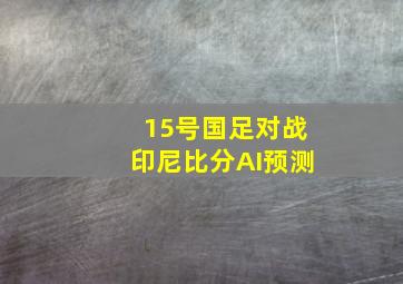 15号国足对战印尼比分AI预测