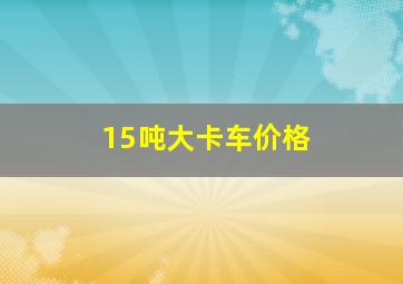 15吨大卡车价格