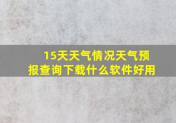 15天天气情况天气预报查询下载什么软件好用