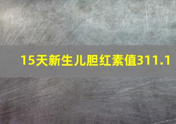 15天新生儿胆红素值311.1