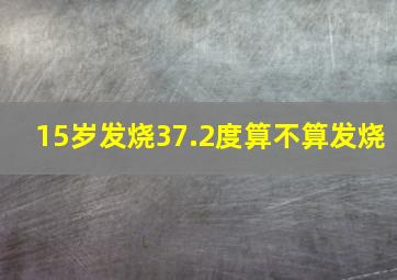 15岁发烧37.2度算不算发烧