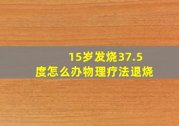 15岁发烧37.5度怎么办物理疗法退烧