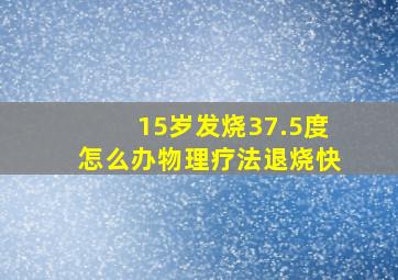 15岁发烧37.5度怎么办物理疗法退烧快