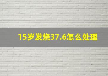 15岁发烧37.6怎么处理