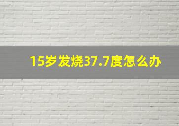 15岁发烧37.7度怎么办