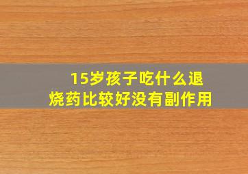 15岁孩子吃什么退烧药比较好没有副作用