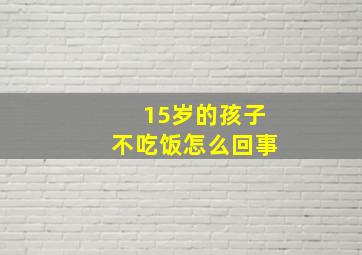 15岁的孩子不吃饭怎么回事