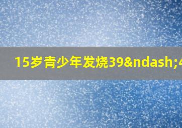 15岁青少年发烧39–40度