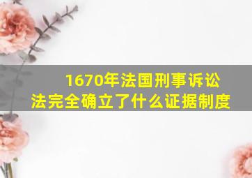 1670年法国刑事诉讼法完全确立了什么证据制度