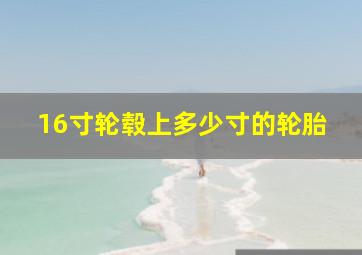 16寸轮毂上多少寸的轮胎