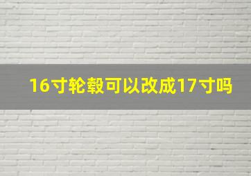 16寸轮毂可以改成17寸吗