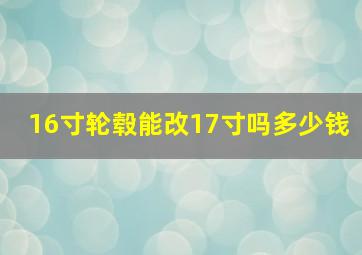 16寸轮毂能改17寸吗多少钱