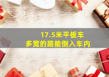 17.5米平板车多宽的路能倒入车内