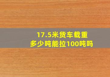 17.5米货车载重多少吨能拉100吨吗