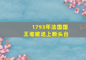 1793年法国国王谁被送上断头台