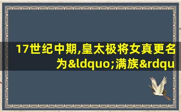 17世纪中期,皇太极将女真更名为“满族”