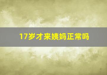 17岁才来姨妈正常吗