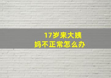 17岁来大姨妈不正常怎么办