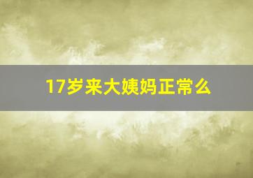 17岁来大姨妈正常么