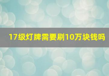 17级灯牌需要刷10万块钱吗