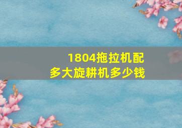 1804拖拉机配多大旋耕机多少钱