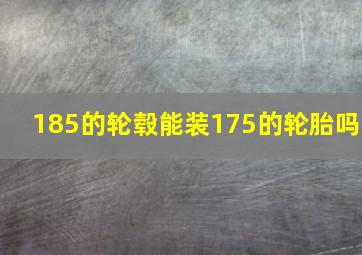 185的轮毂能装175的轮胎吗