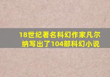 18世纪著名科幻作家凡尔纳写出了104部科幻小说