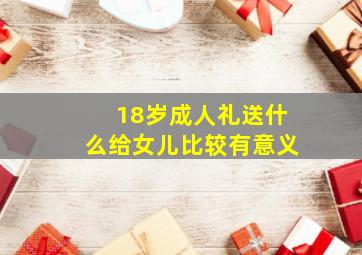 18岁成人礼送什么给女儿比较有意义