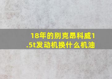 18年的别克昂科威1.5t发动机换什么机油