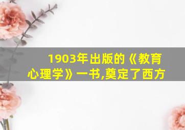 1903年出版的《教育心理学》一书,奠定了西方