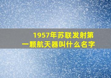 1957年苏联发射第一颗航天器叫什么名字