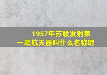 1957年苏联发射第一颗航天器叫什么名称呢