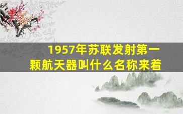 1957年苏联发射第一颗航天器叫什么名称来着