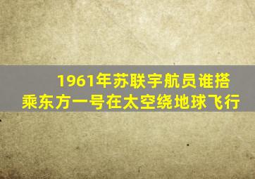 1961年苏联宇航员谁搭乘东方一号在太空绕地球飞行