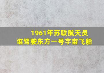 1961年苏联航天员谁驾驶东方一号宇宙飞船