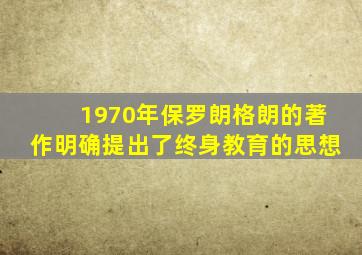 1970年保罗朗格朗的著作明确提出了终身教育的思想