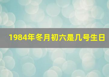 1984年冬月初六是几号生日