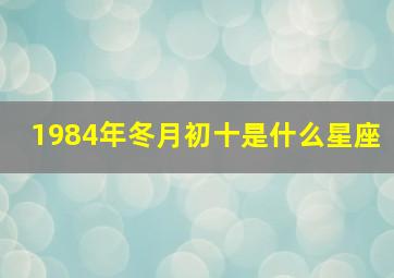 1984年冬月初十是什么星座