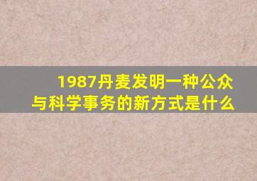 1987丹麦发明一种公众与科学事务的新方式是什么