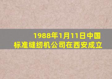 1988年1月11日中国标准缝纫机公司在西安成立