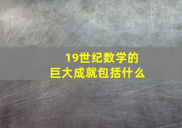 19世纪数学的巨大成就包括什么