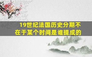 19世纪法国历史分期不在于某个时间是谁提成的