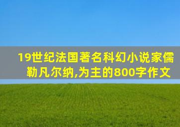 19世纪法国著名科幻小说家儒勒凡尔纳,为主的800字作文